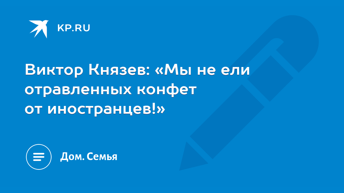 Виктор Князев: «Мы не ели отравленных конфет от иностранцев!» - KP.RU