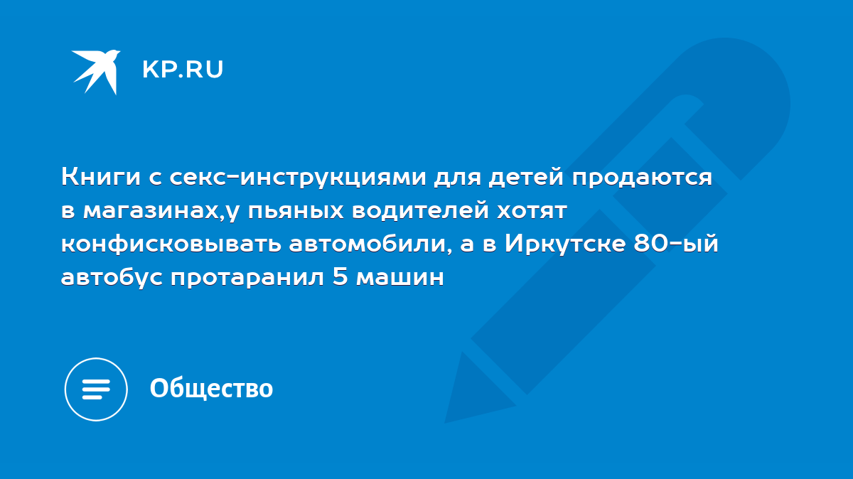 Книги с секс-инструкциями для детей продаются в магазинах,у пьяных  водителей хотят конфисковывать автомобили, а в Иркутске 80-ый автобус  протаранил 5 машин - KP.RU