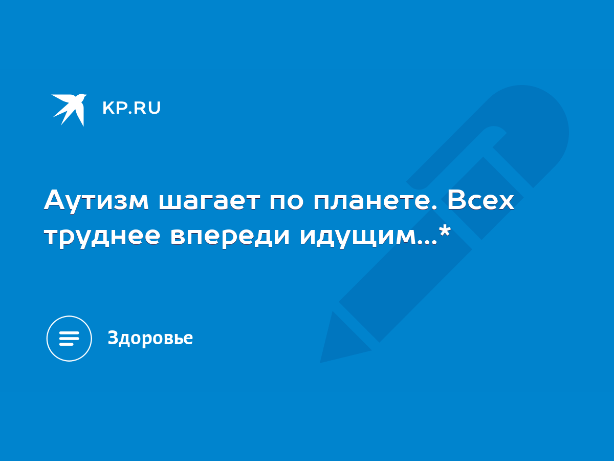 Аутизм шагает по планете. Всех труднее впереди идущим...* - KP.RU