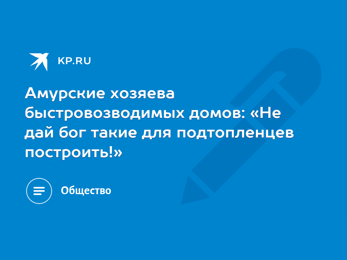 Амурские хозяева быстровозводимых домов: «Не дай бог такие для подтопленцев  построить!» - KP.RU