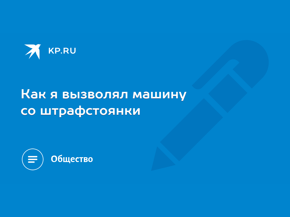 Как я вызволял машину со штрафстоянки - KP.RU