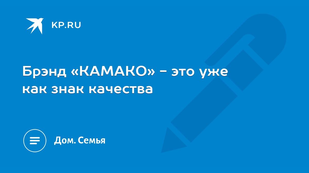 Брэнд «КАМАКО» - это уже как знак качества - KP.RU