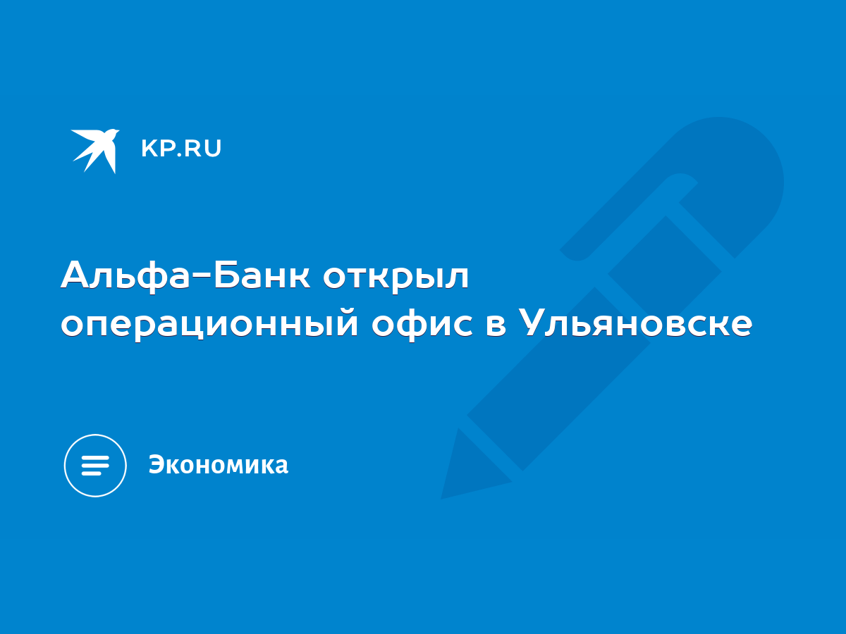 Альфа-Банк открыл операционный офис в Ульяновске - KP.RU