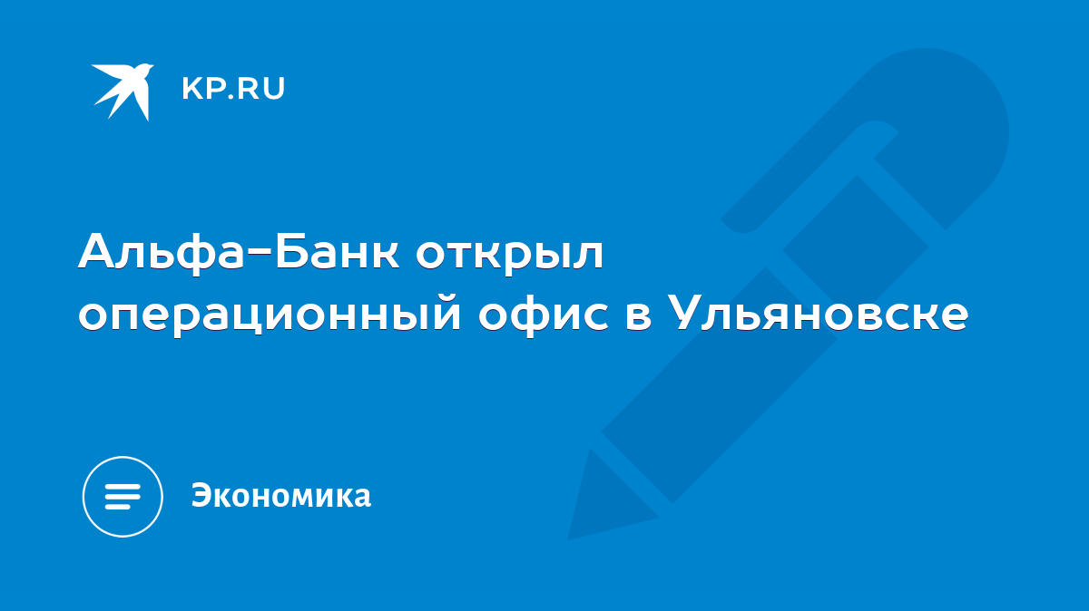 Альфа-Банк открыл операционный офис в Ульяновске - KP.RU