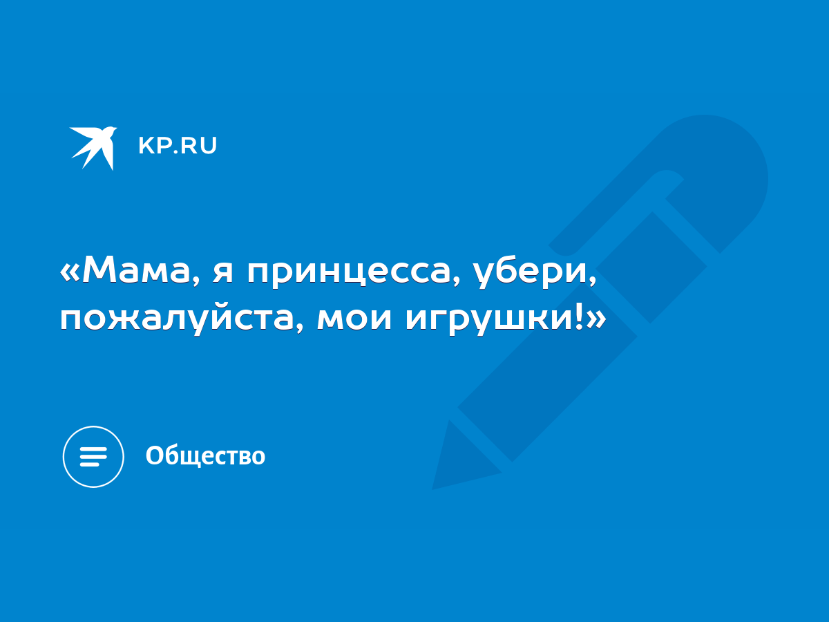 Мама, я принцесса, убери, пожалуйста, мои игрушки!» - KP.RU