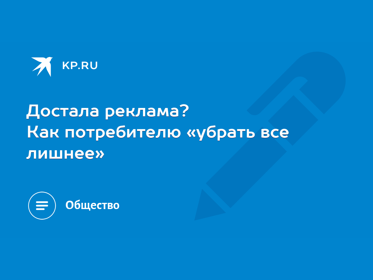 Достала реклама? Как потребителю «убрать все лишнее» - KP.RU