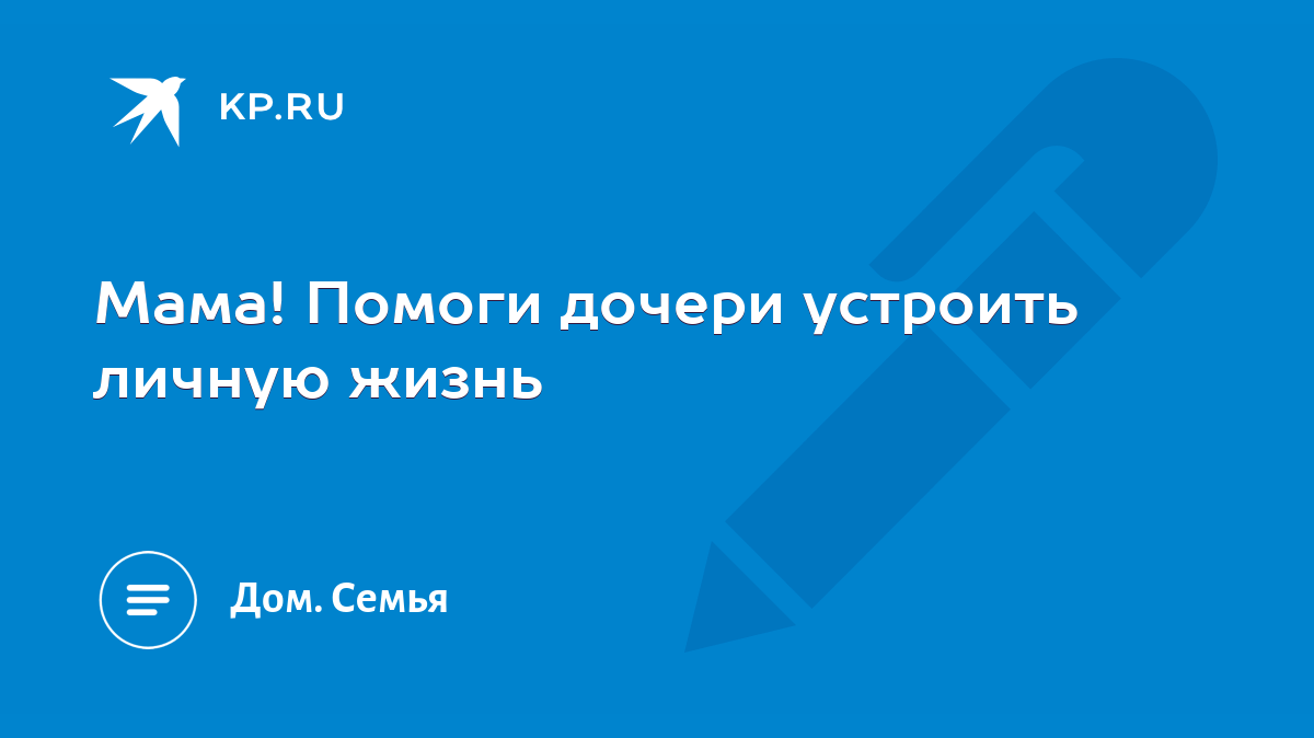 Мама! Помоги дочери устроить личную жизнь - KP.RU