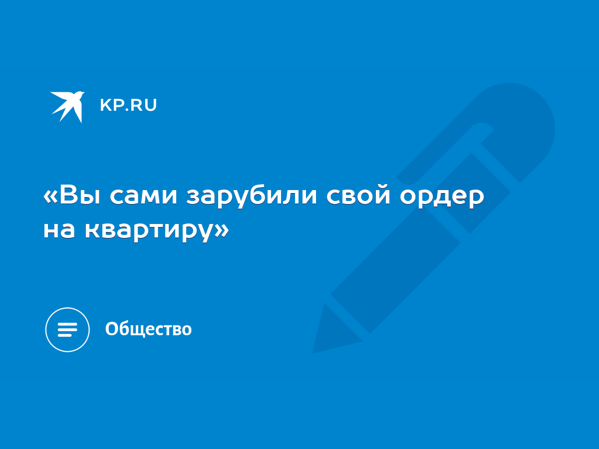 «Вы сами зарубили свой ордер на квартиру» - KP.RU