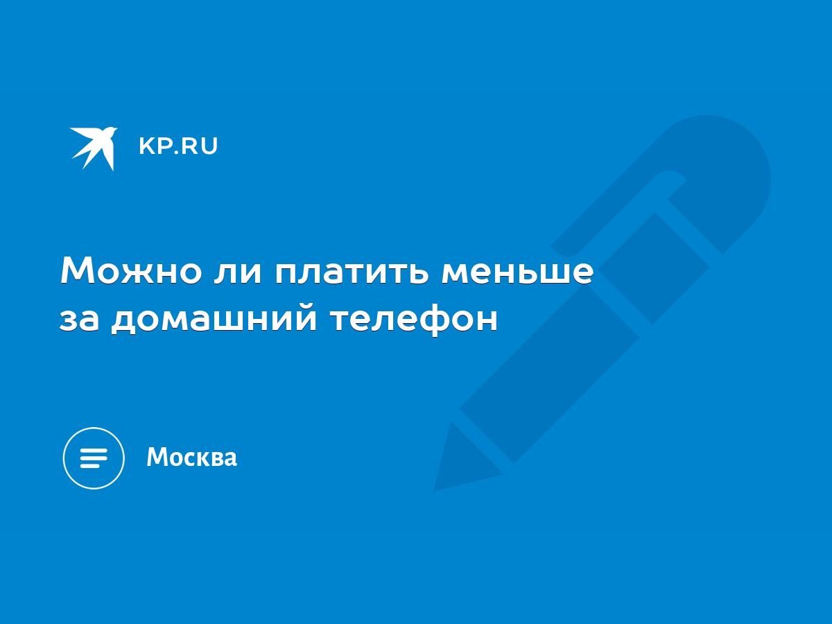 Можно ли платить меньше за домашний телефон - KP.RU