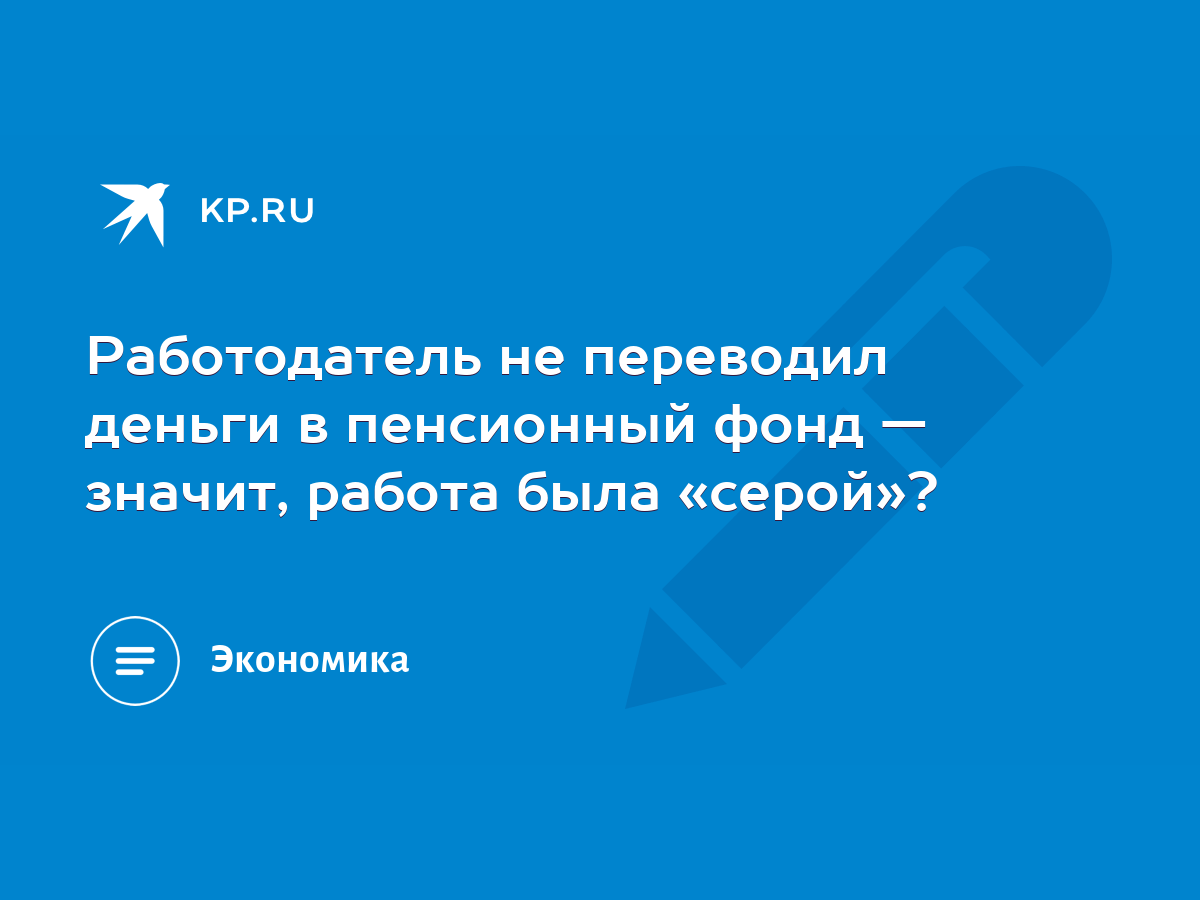 Работодатель не переводил деньги в пенсионный фонд — значит, работа была  «серой»? - KP.RU