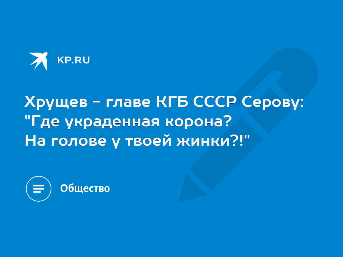 Хрущев - главе КГБ СССР Серову: 