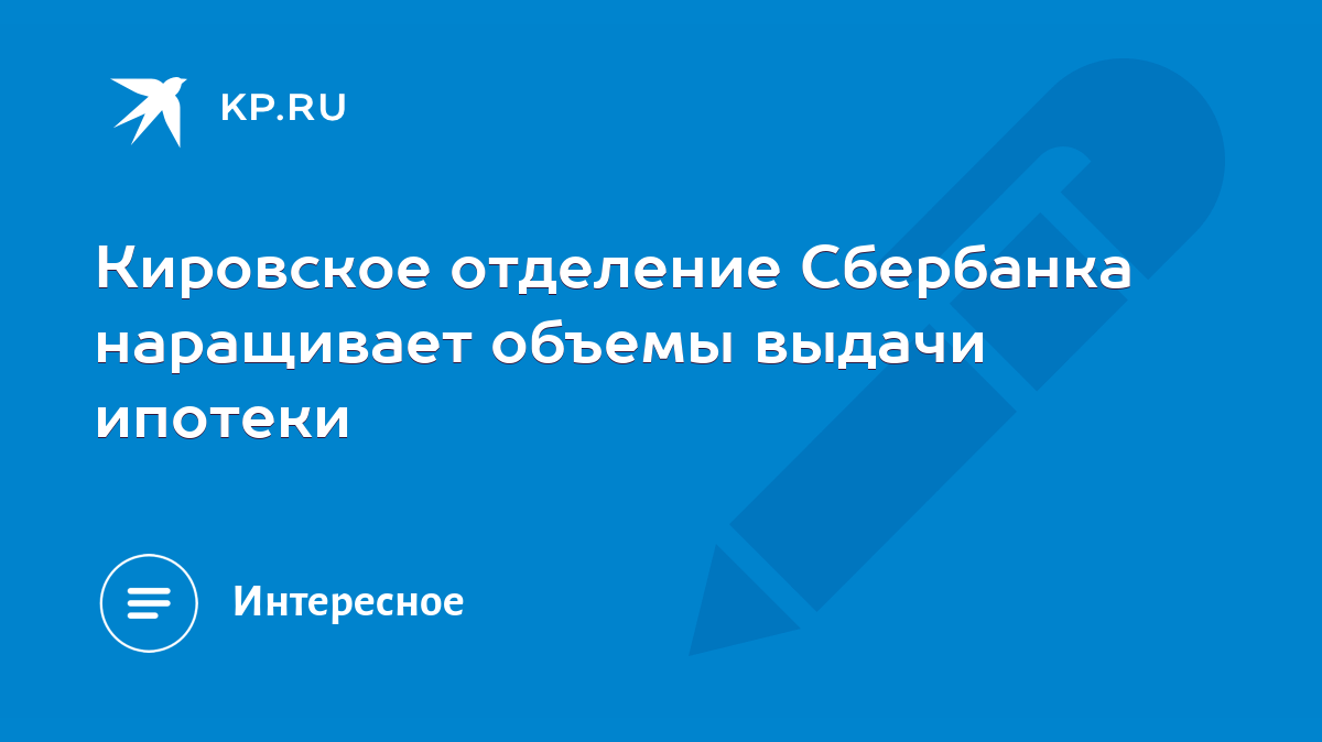 Кировское отделение Сбербанка наращивает объемы выдачи ипотеки - KP.RU