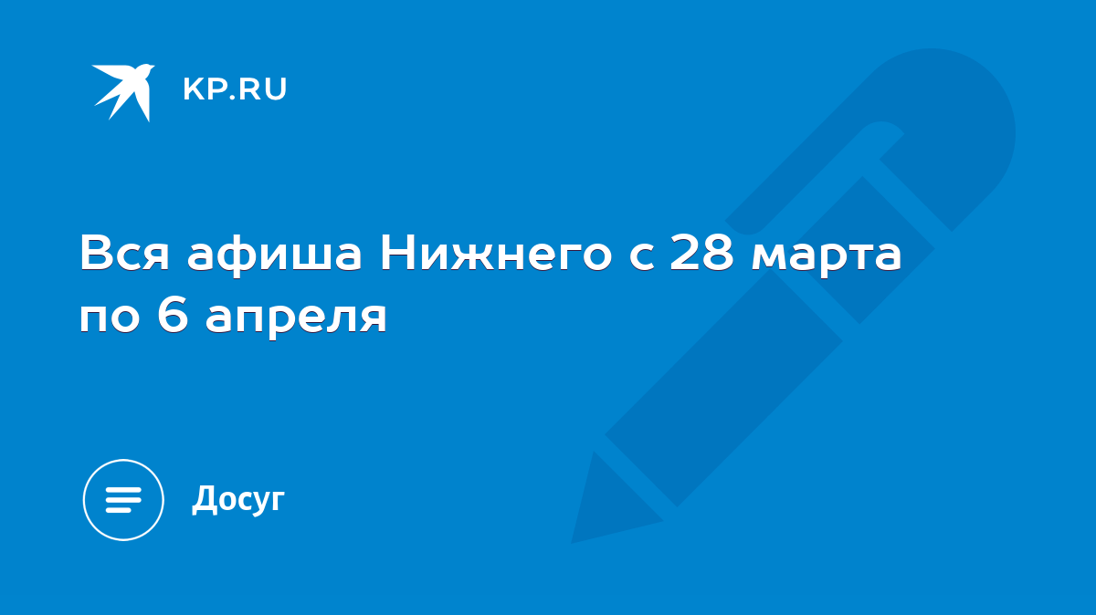 Вся афиша Нижнего с 28 марта по 6 апреля - KP.RU