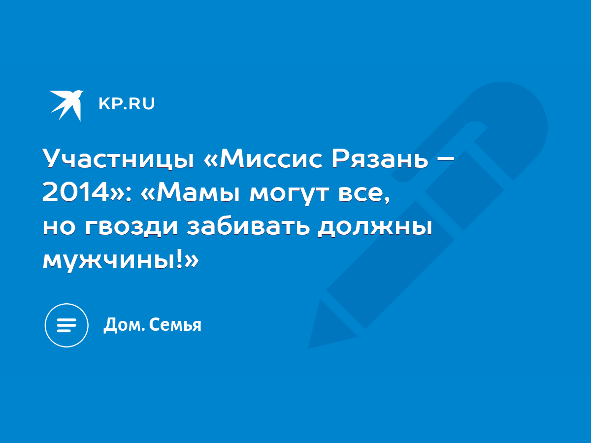 Участницы «Миссис Рязань – 2014»: «Мамы могут все, но гвозди забивать  должны мужчины!» - KP.RU