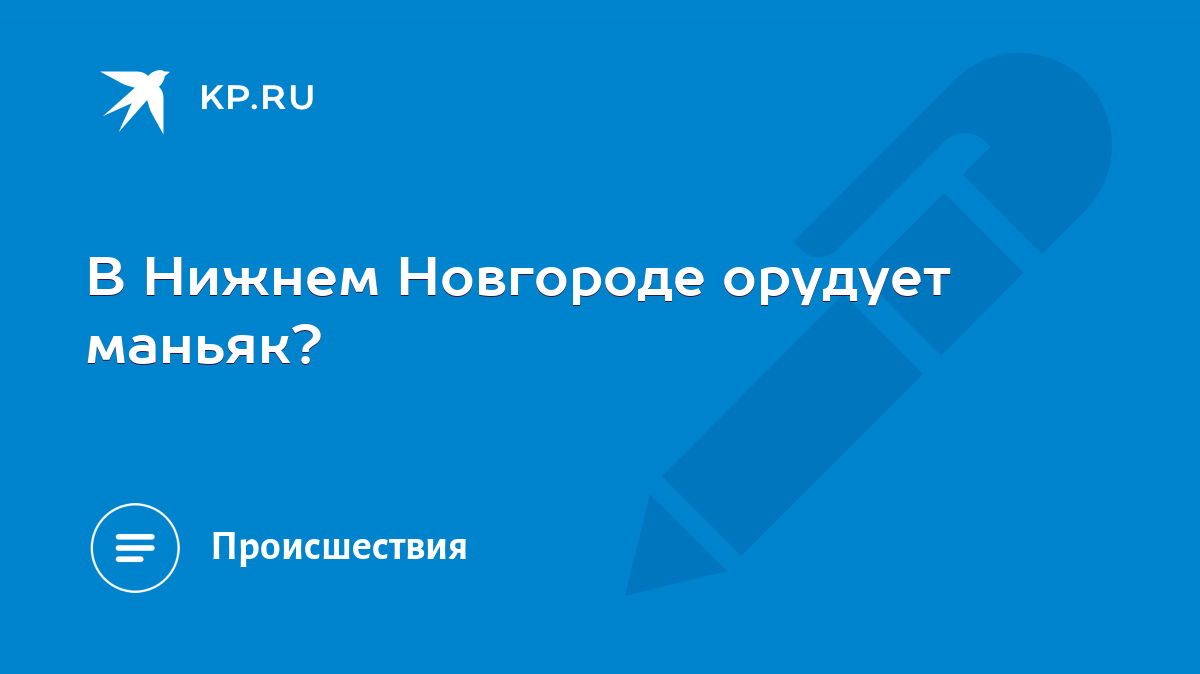 В Нижнем Новгороде орудует маньяк? - KP.RU