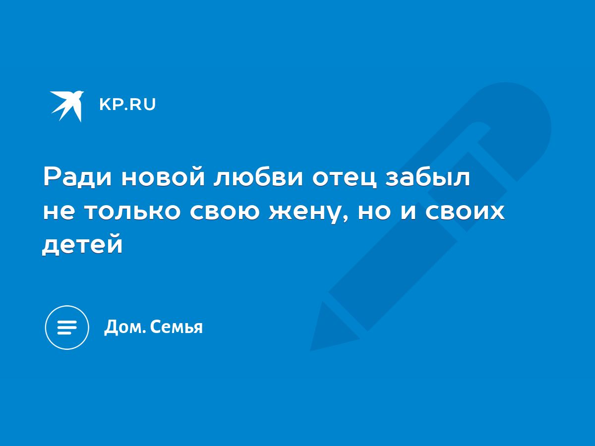 Ради новой любви отец забыл не только свою жену, но и своих детей - KP.RU