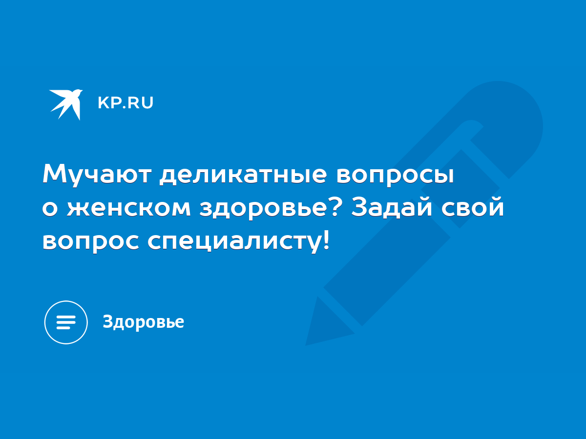 Мучают деликатные вопросы о женском здоровье? Задай свой вопрос  специалисту! - KP.RU