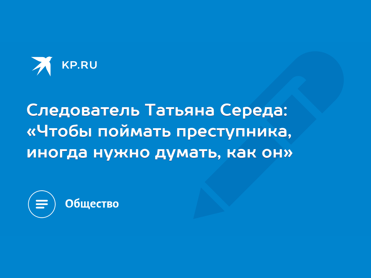 Следователь Татьяна Середа: «Чтобы поймать преступника, иногда нужно  думать, как он» - KP.RU