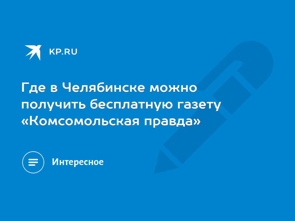 Где в Челябинске можно получить бесплатную газету «Комсомольская правда» -  KP.RU