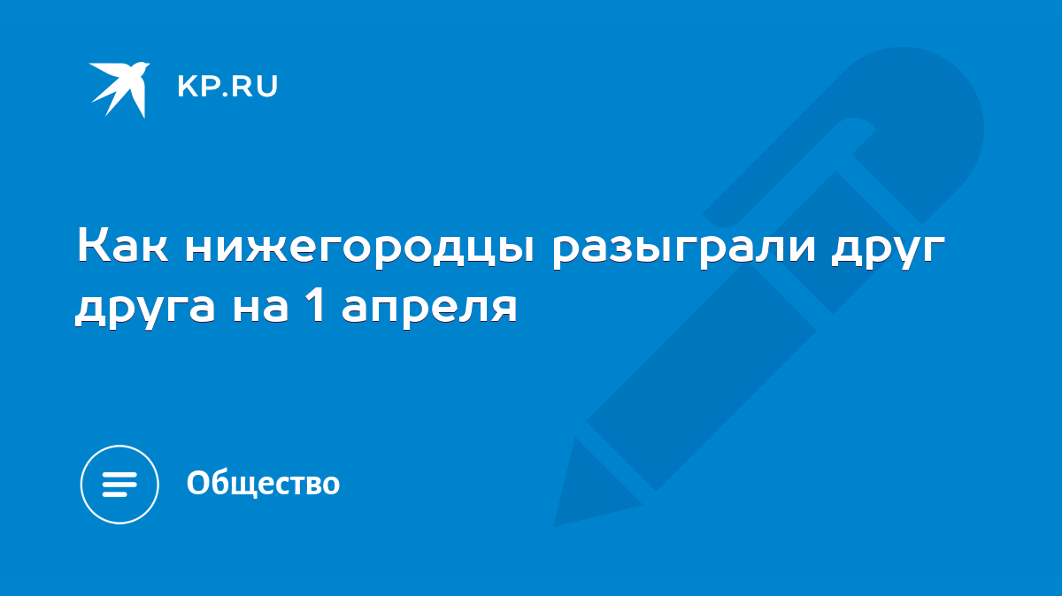 Как нижегородцы разыграли друг друга на 1 апреля - KP.RU