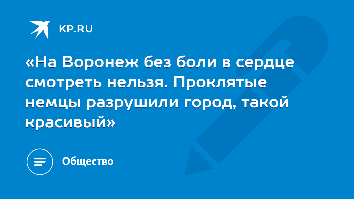 На Воронеж без боли в сердце смотреть нельзя. Проклятые немцы разрушили  город, такой красивый» - KP.RU