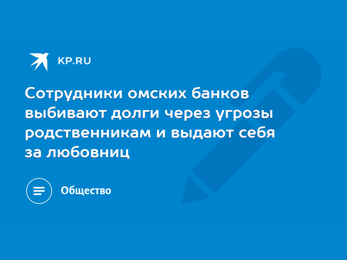 Сотрудники омских банков выбивают долги через угрозы родственникам и выдают  себя за любовниц - KP.RU