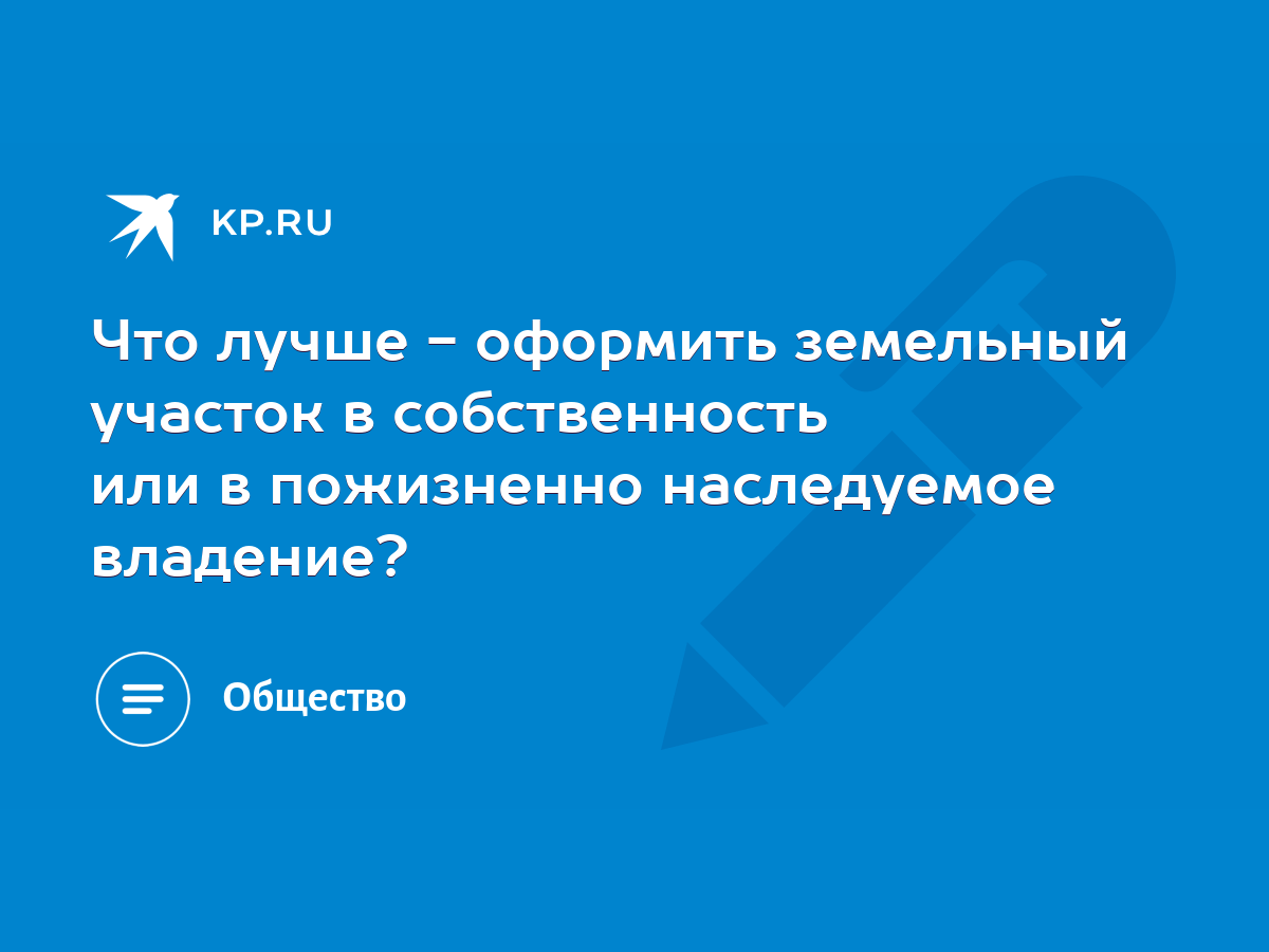 Что лучше - оформить земельный участок в собственность или в пожизненно наследуемое  владение? - KP.RU