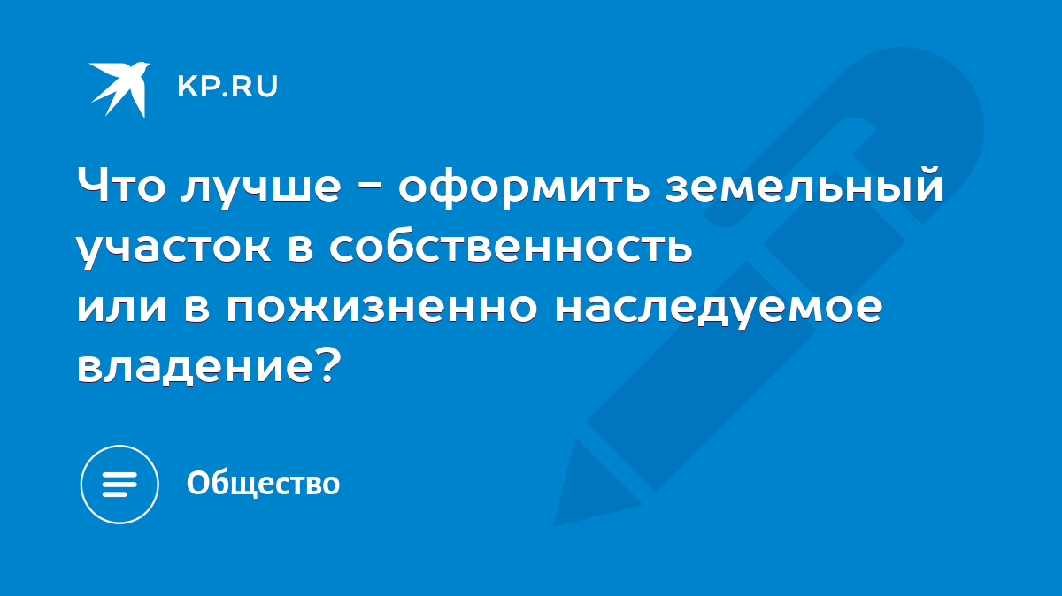 Что лучше - оформить земельный участок в собственность или в пожизненно  наследуемое владение? - KP.RU