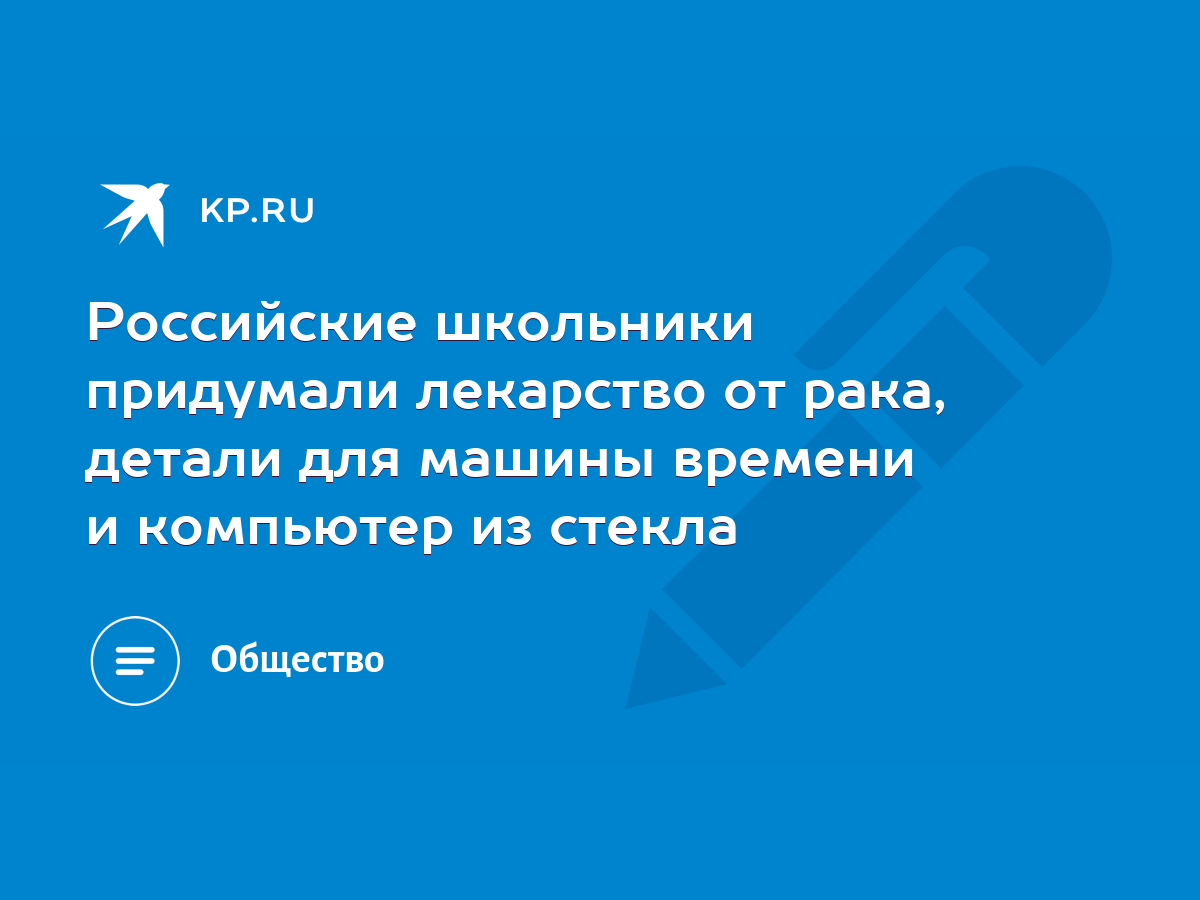 Российские школьники придумали лекарство от рака, детали для машины времени  и компьютер из стекла - KP.RU