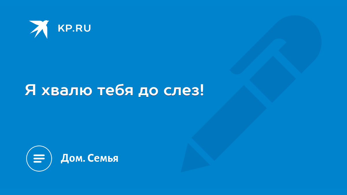 Я хвалю тебя до слез! - KP.RU