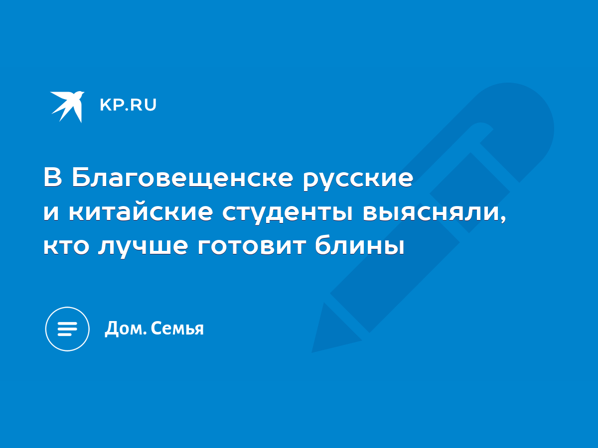 В Благовещенске русские и китайские студенты выясняли, кто лучше готовит  блины - KP.RU