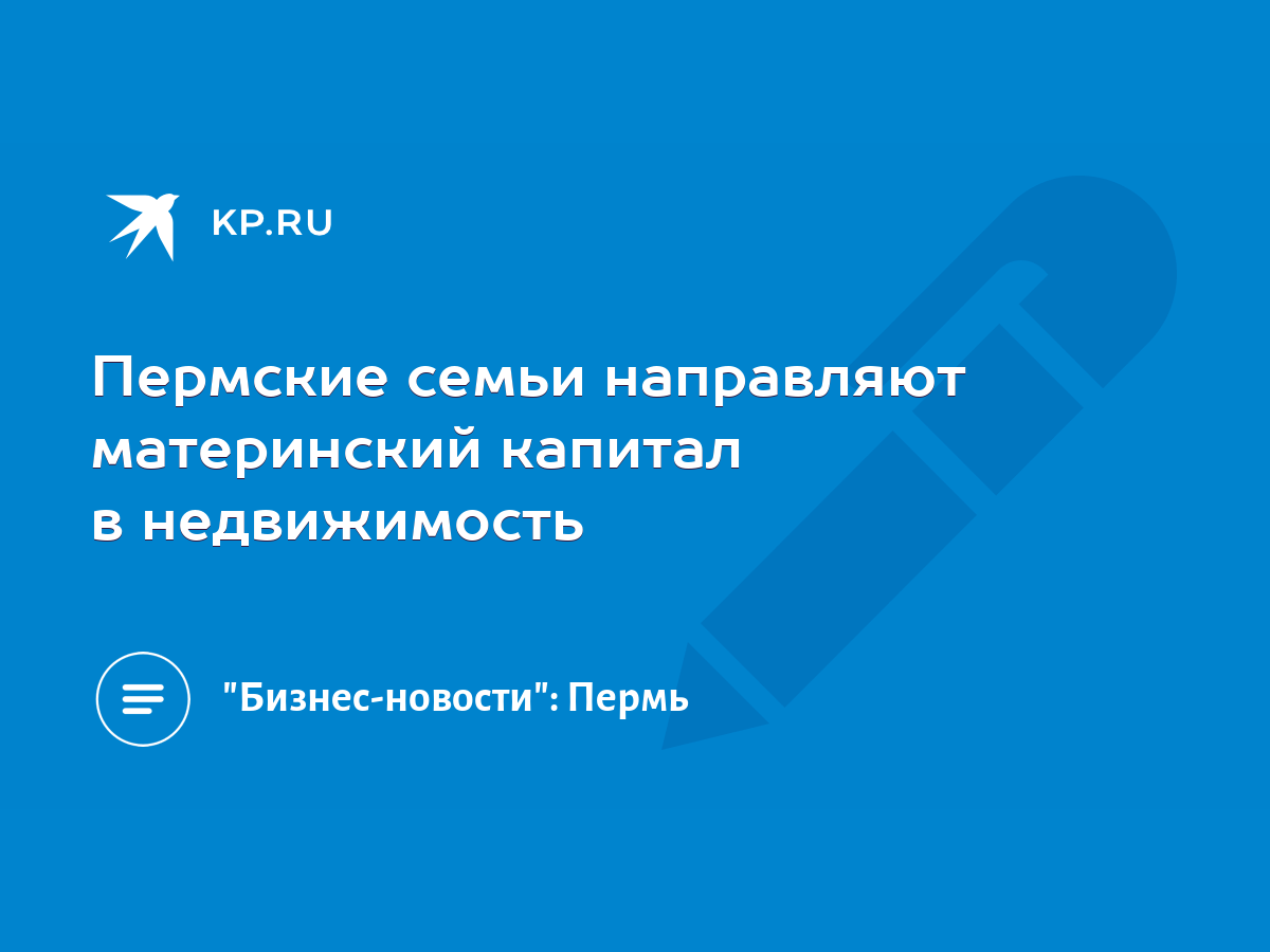 Пермские семьи направляют материнский капитал в недвижимость - KP.RU