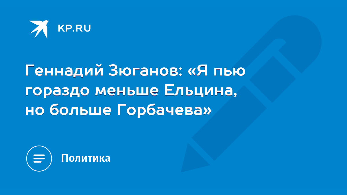 Геннадий Зюганов: «Я пью гораздо меньше Ельцина, но больше Горбачева» -  KP.RU