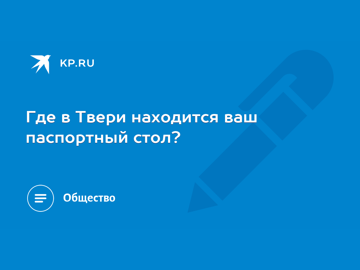 Где в Твери находится ваш паспортный стол? - KP.RU