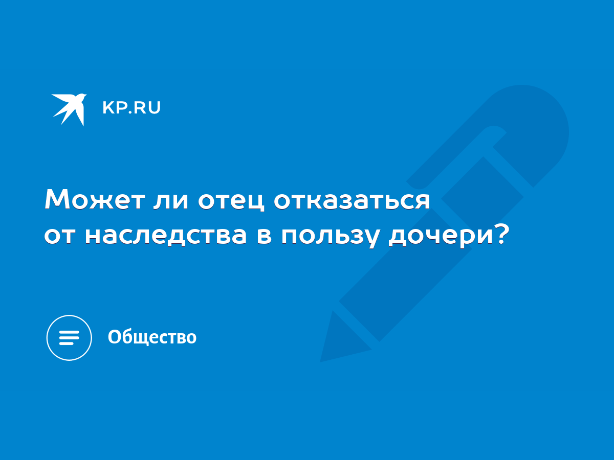 Может ли отец отказаться от наследства в пользу дочери? - KP.RU