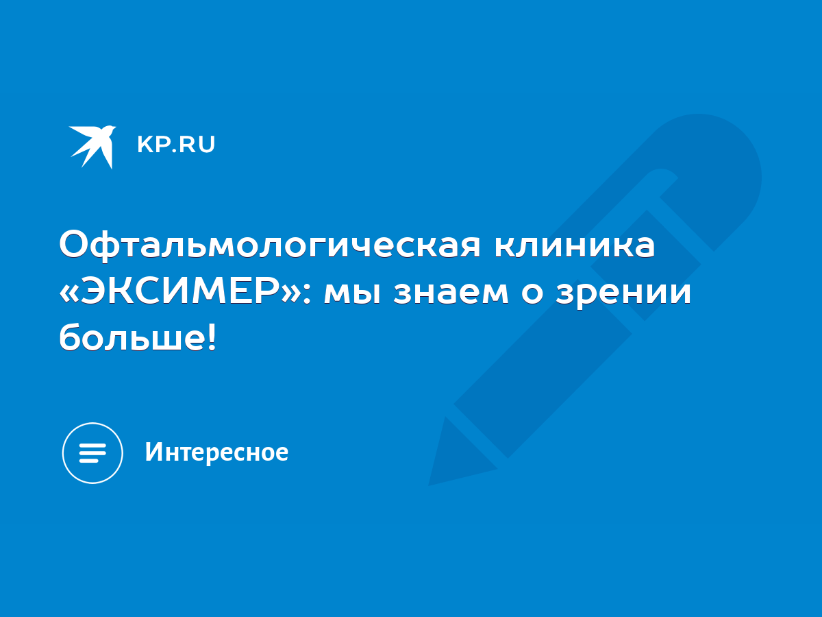 Офтальмологическая клиника «ЭКСИМЕР»: мы знаем о зрении больше! - KP.RU