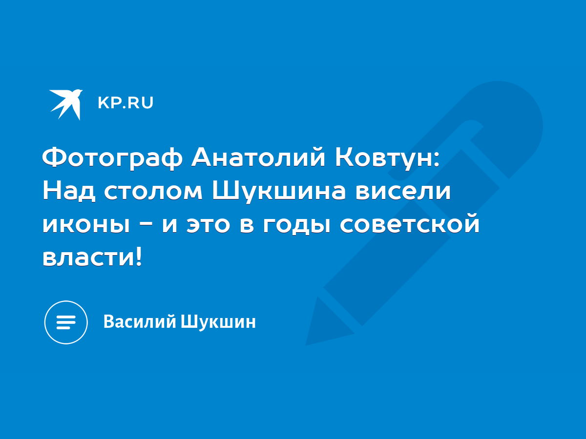 Фотограф Анатолий Ковтун: Над столом Шукшина висели иконы - и это в годы  советской власти! - KP.RU