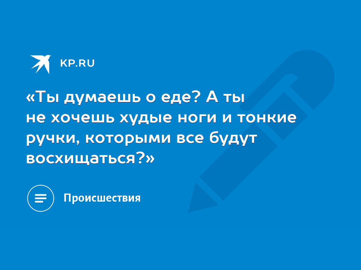 Ты думаешь о еде? А ты не хочешь худые ноги и тонкие ручки, которыми все  будут восхищаться?» - KP.RU