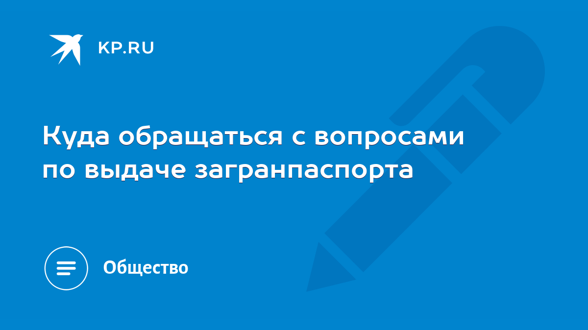 Куда обращаться с вопросами по выдаче загранпаспорта - KP.RU