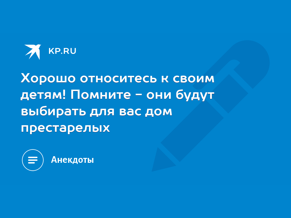 Хорошо относитесь к своим детям! Помните - они будут выбирать для вас дом  престарелых - KP.RU