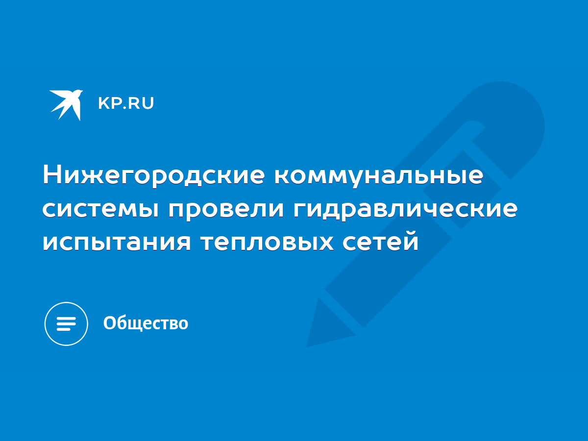 Нижегородские коммунальные системы провели гидравлические испытания  тепловых сетей - KP.RU