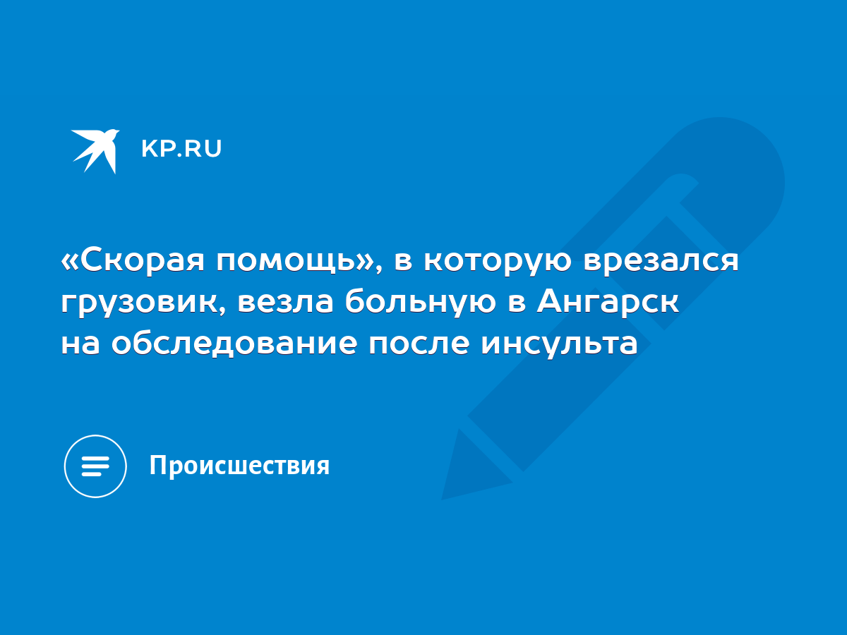 Скорая помощь», в которую врезался грузовик, везла больную в Ангарск на  обследование после инсульта - KP.RU