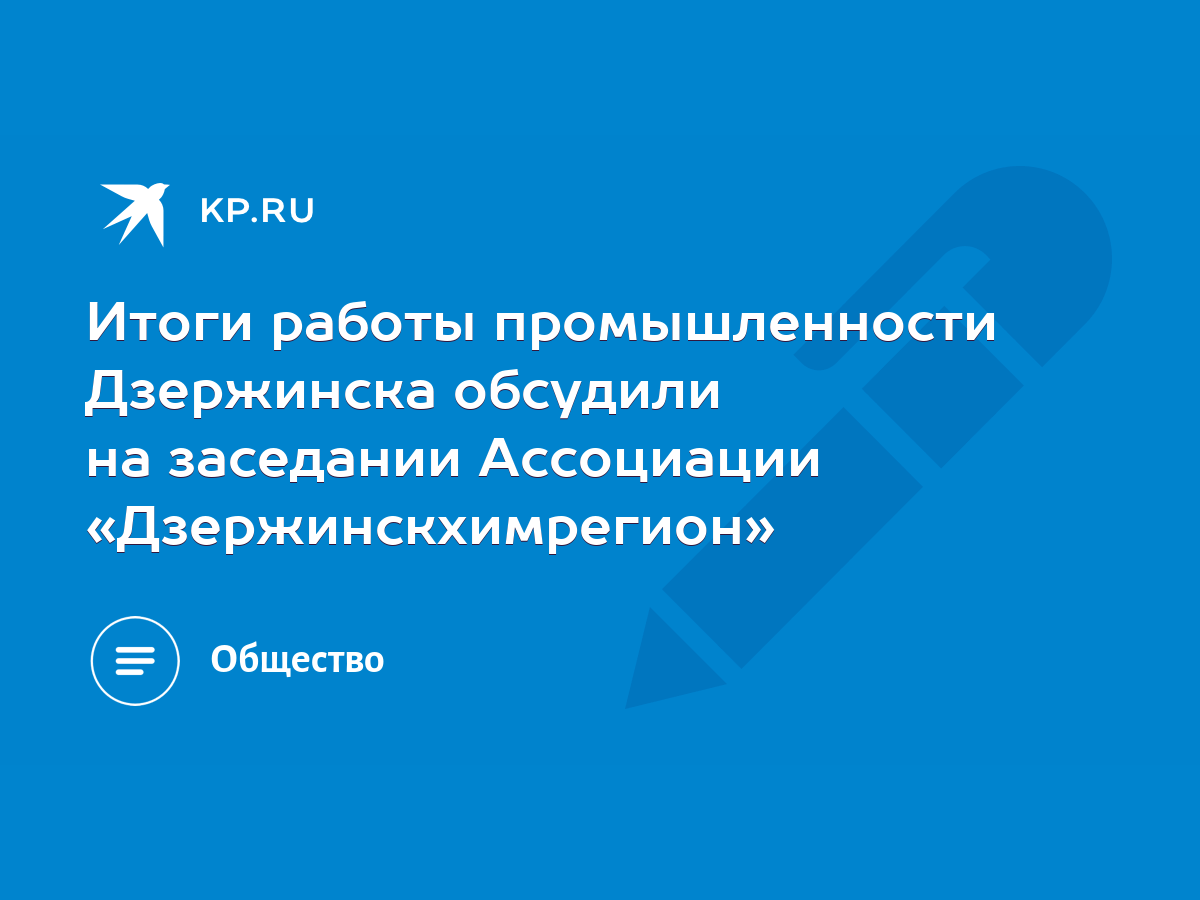 Итоги работы промышленности Дзержинска обсудили на заседании Ассоциации  «Дзержинскхимрегион» - KP.RU