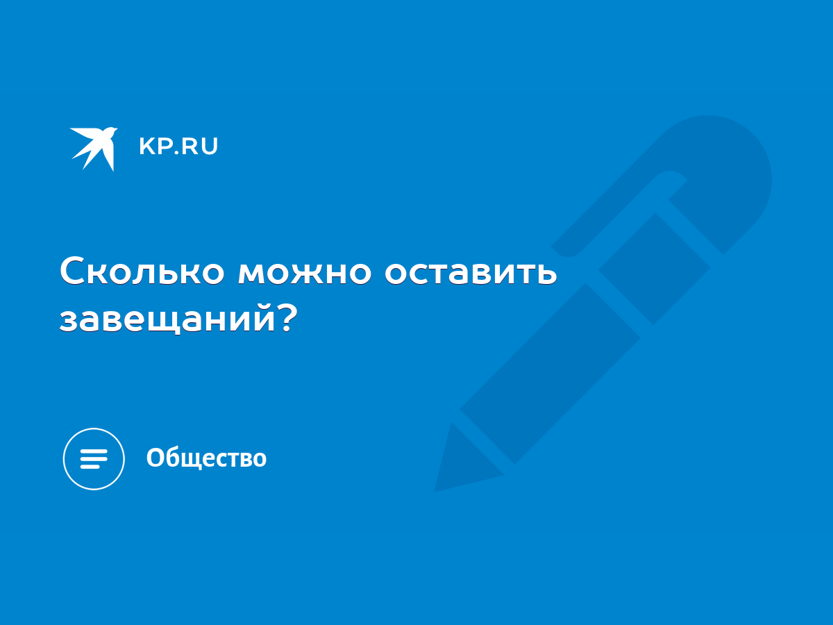 Сколько можно оставить завещаний? - KP.RU