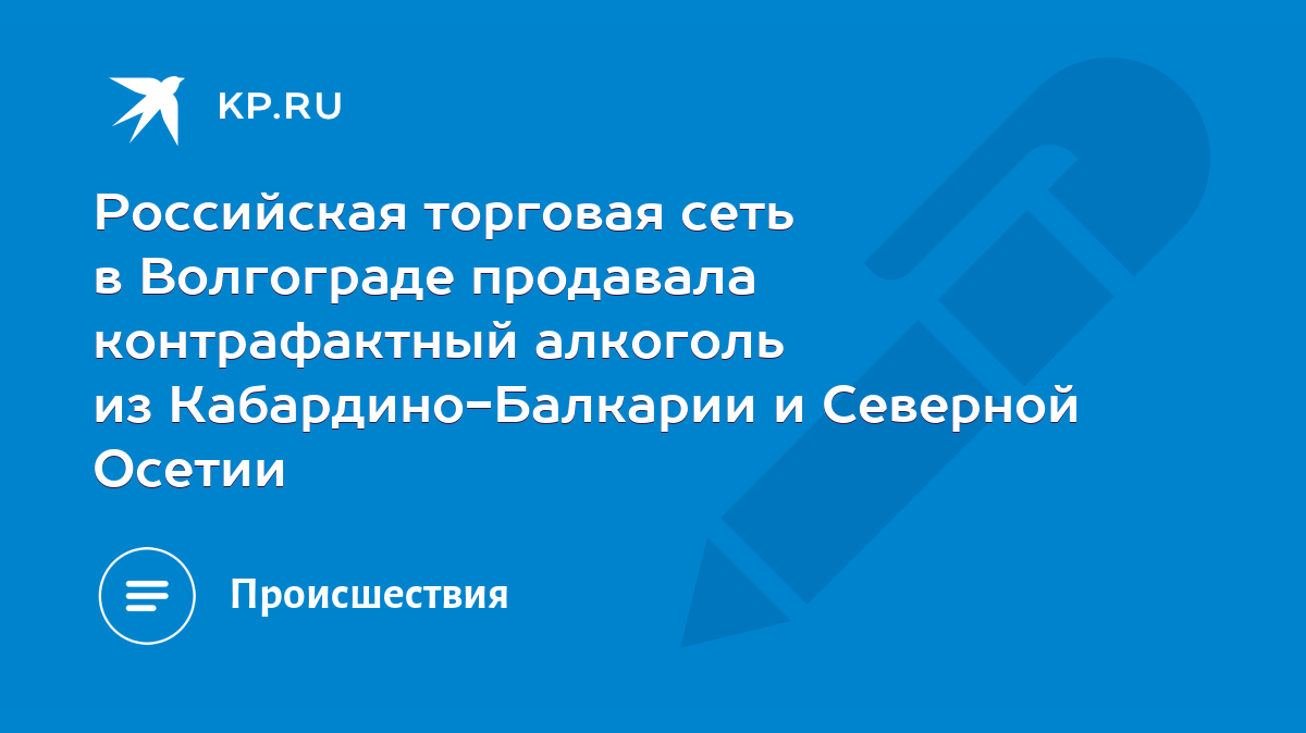 Российская торговая сеть в Волгограде продавала контрафактный алкоголь из  Кабардино-Балкарии и Северной Осетии - KP.RU