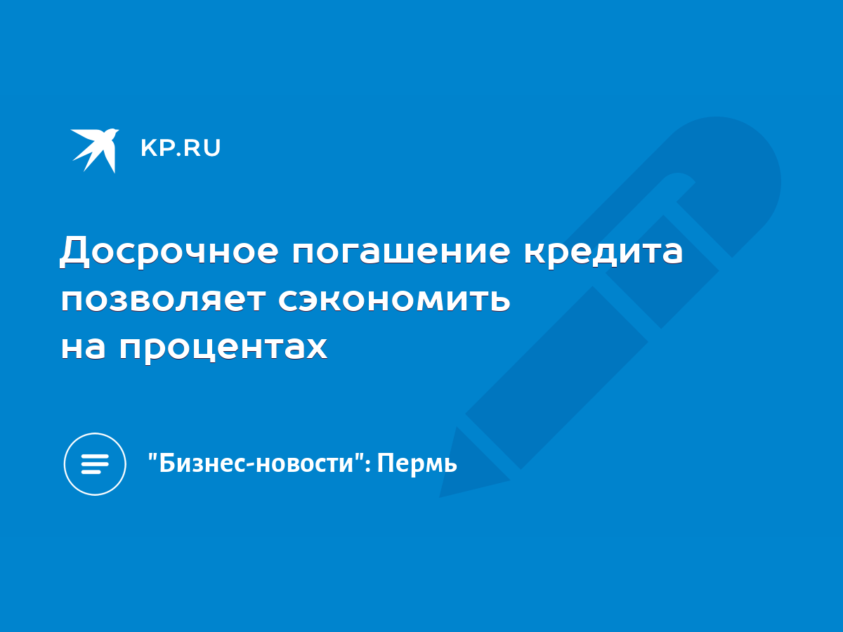 Досрочное погашение кредита позволяет сэкономить на процентах - KP.RU