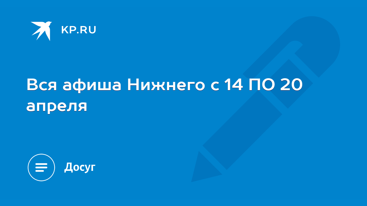 Вся афиша Нижнего с 14 ПО 20 апреля - KP.RU