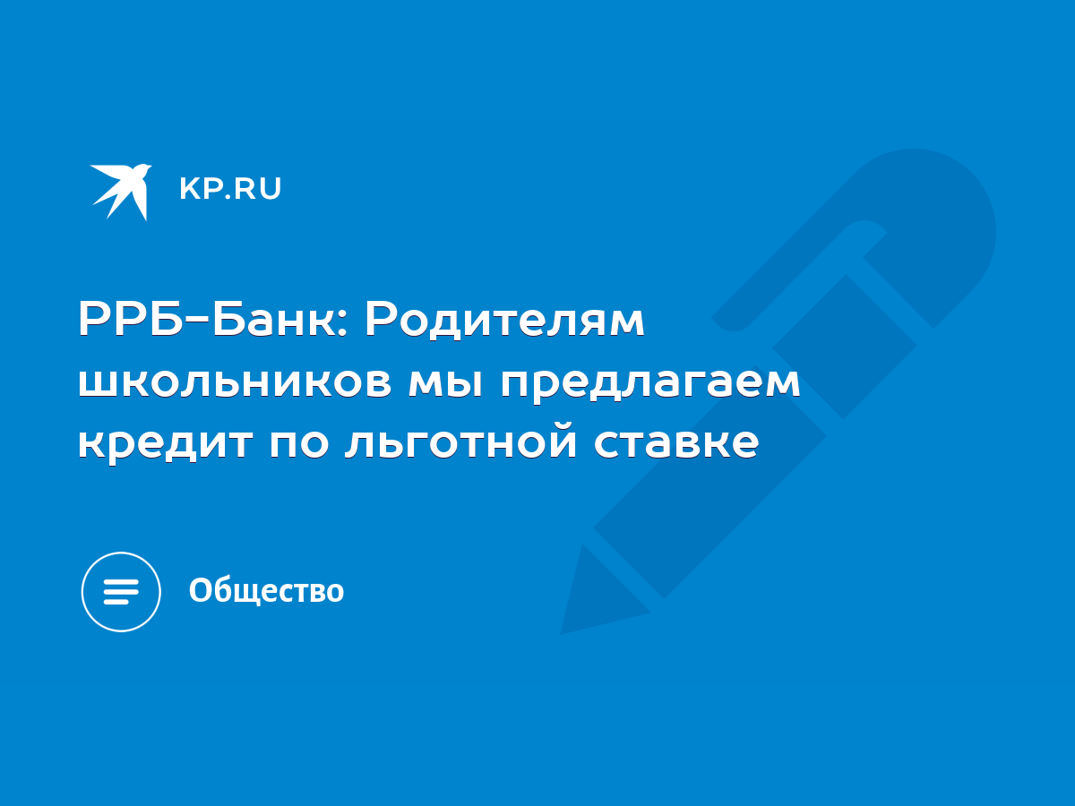 РРБ-Банк: Родителям школьников мы предлагаем кредит по льготной ставке -  KP.RU