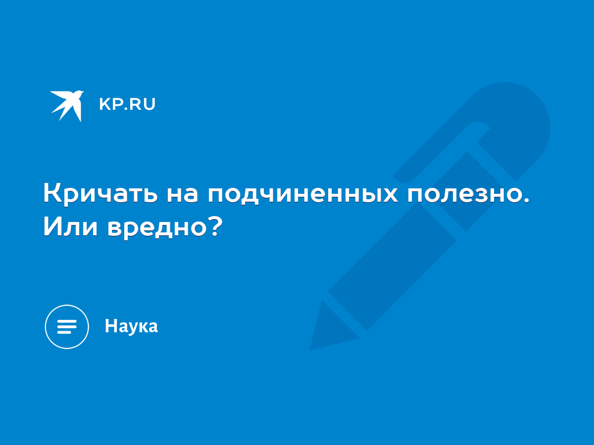 Кричать на подчиненных полезно. Или вредно? - KP.RU