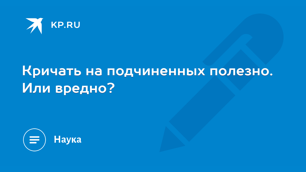 Кричать на подчиненных полезно. Или вредно? - KP.RU